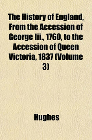 Cover of The History of England, from the Accession of George III., 1760, to the Accession of Queen Victoria, 1837 (Volume 3)