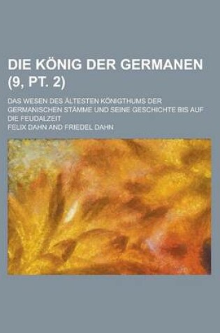 Cover of Die Konig Der Germanen; Das Wesen Des Altesten Konigthums Der Germanischen Stamme Und Seine Geschichte Bis Auf Die Feudalzeit (9, PT. 2 )