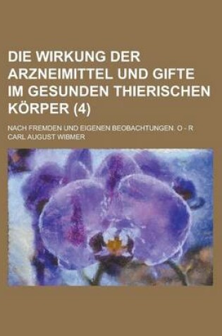 Cover of Die Wirkung Der Arzneimittel Und Gifte Im Gesunden Thierischen Korper; Nach Fremden Und Eigenen Beobachtungen. O - R (4)