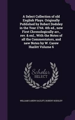 Book cover for A Select Collection of Old English Plays. Originally Published by Robert Dodsley in the Year 1744. 4th Ed., Now First Chronologically Arr., REV. & Enl., with the Notes of All the Commentators, and New Notes by W. Carew Hazlitt Volume 6