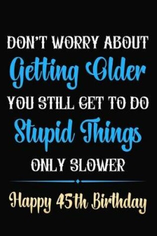 Cover of Don't Worry About Getting Older You Still Get To Do Stupid Things Only Slower Happy 45th Birthday