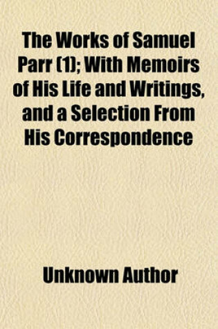 Cover of The Works of Samuel Parr (Volume 1); With Memoirs of His Life and Writings, and a Selection from His Correspondence