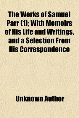 Book cover for The Works of Samuel Parr (Volume 1); With Memoirs of His Life and Writings, and a Selection from His Correspondence