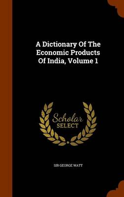 Book cover for A Dictionary of the Economic Products of India, Volume 1