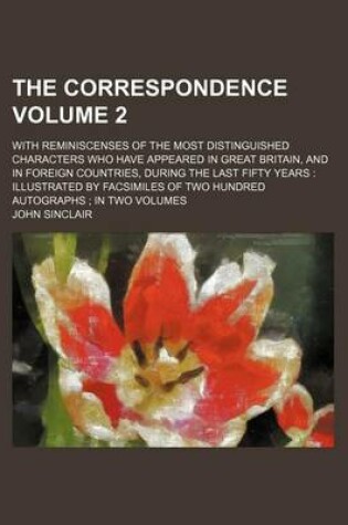 Cover of The Correspondence Volume 2; With Reminiscenses of the Most Distinguished Characters Who Have Appeared in Great Britain, and in Foreign Countries, During the Last Fifty Years Illustrated by Facsimiles of Two Hundred Autographs in Two Volumes