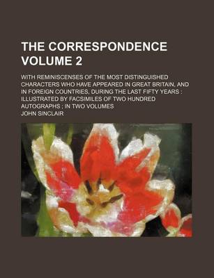 Book cover for The Correspondence Volume 2; With Reminiscenses of the Most Distinguished Characters Who Have Appeared in Great Britain, and in Foreign Countries, During the Last Fifty Years Illustrated by Facsimiles of Two Hundred Autographs in Two Volumes