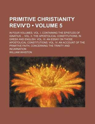 Book cover for Primitive Christianity Reviv'd (Volume 5); In Four Volumes. Vol. I. Containing the Epistles of Ignatius Vol. II. the Apostolical Constitutions, in Greek and English. Vol. III. an Essay on Those Apostolical Constitutions. Vol. IV. an Account of the Primit