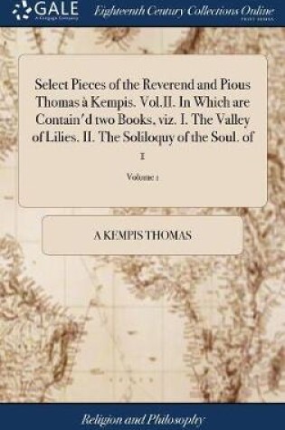 Cover of Select Pieces of the Reverend and Pious Thomas a Kempis. Vol.II. In Which are Contain'd two Books, viz. I. The Valley of Lilies. II. The Soliloquy of the Soul. of 1; Volume 1