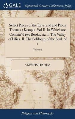 Book cover for Select Pieces of the Reverend and Pious Thomas a Kempis. Vol.II. In Which are Contain'd two Books, viz. I. The Valley of Lilies. II. The Soliloquy of the Soul. of 1; Volume 1