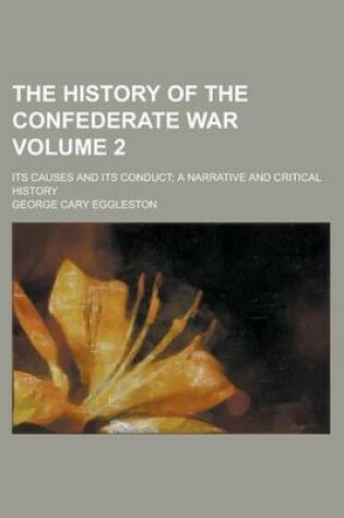 Cover of The History of the Confederate War; Its Causes and Its Conduct; A Narrative and Critical History Volume 2
