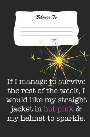 Cover of If I Manage to Survive the Rest of the Week, I Would Like My Straight Jacket in Hot Pink & My Helmet to Sparkle.