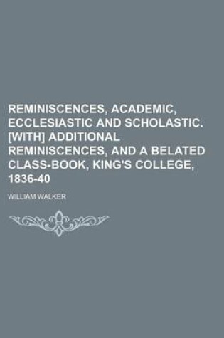 Cover of Reminiscences, Academic, Ecclesiastic and Scholastic. [With] Additional Reminiscences, and a Belated Class-Book, King's College, 1836-40