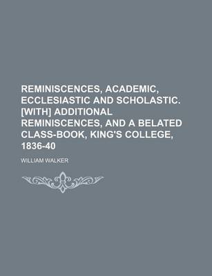Book cover for Reminiscences, Academic, Ecclesiastic and Scholastic. [With] Additional Reminiscences, and a Belated Class-Book, King's College, 1836-40