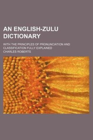 Cover of An English-Zulu Dictionary; With the Principles of Pronunciation and Classification Fully Explained