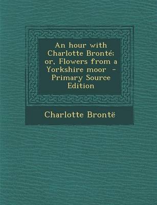 Book cover for An Hour with Charlotte Bronte; Or, Flowers from a Yorkshire Moor - Primary Source Edition