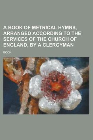 Cover of A Book of Metrical Hymns, Arranged According to the Services of the Church of England, by a Clergyman
