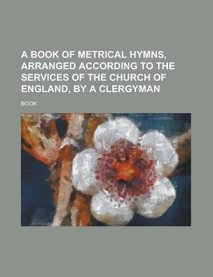 Book cover for A Book of Metrical Hymns, Arranged According to the Services of the Church of England, by a Clergyman