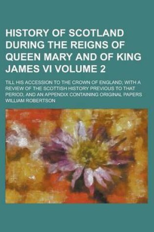 Cover of History of Scotland During the Reigns of Queen Mary and of King James VI; Till His Accession to the Crown of England; With a Review of the Scottish Hi