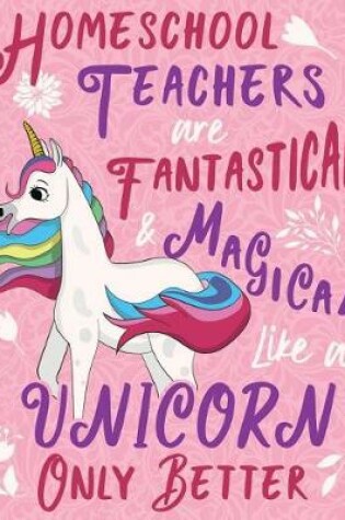 Cover of Homeschool Teachers Are Fantastical & Magical Like a Unicorn Only Better