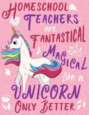 Book cover for Homeschool Teachers Are Fantastical & Magical Like a Unicorn Only Better