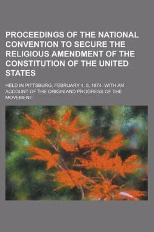 Cover of Proceedings of the National Convention to Secure the Religious Amendment of the Constitution of the United States; Held in Pittsburg, February 4, 5, 1