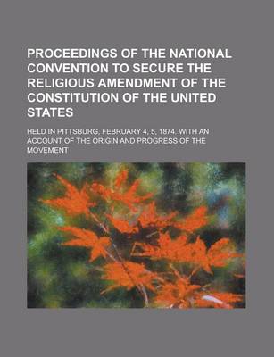 Book cover for Proceedings of the National Convention to Secure the Religious Amendment of the Constitution of the United States; Held in Pittsburg, February 4, 5, 1