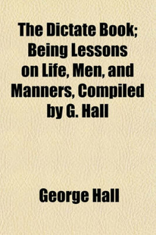 Cover of The Dictate Book; Being Lessons on Life, Men, and Manners, Compiled by G. Hall