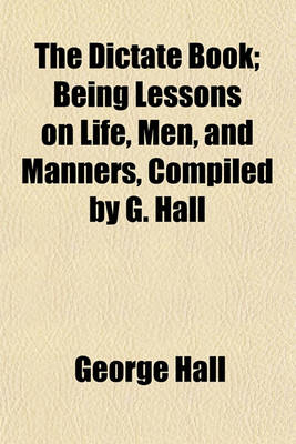 Book cover for The Dictate Book; Being Lessons on Life, Men, and Manners, Compiled by G. Hall