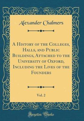 Book cover for A History of the Colleges, Halls, and Public Buildings, Attached to the University of Oxford, Including the Lives of the Founders, Vol. 2 (Classic Reprint)