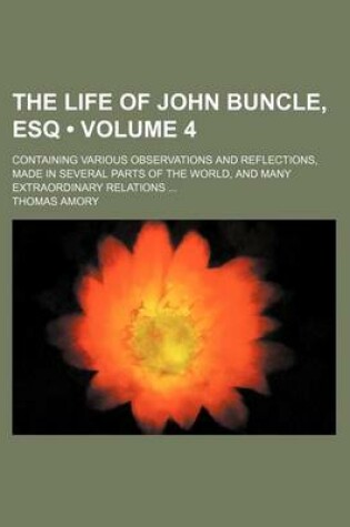 Cover of The Life of John Buncle, Esq (Volume 4); Containing Various Observations and Reflections, Made in Several Parts of the World, and Many Extraordinary Relations