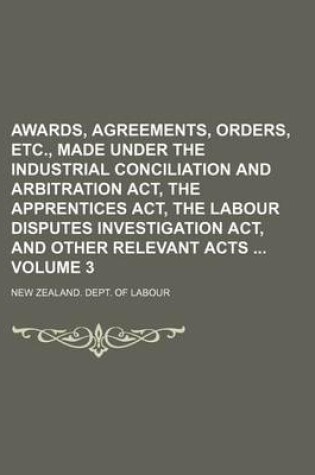 Cover of Awards, Agreements, Orders, Etc., Made Under the Industrial Conciliation and Arbitration ACT, the Apprentices ACT, the Labour Disputes Investigation ACT, and Other Relevant Acts Volume 3