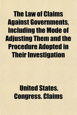 Book cover for The Law of Claims Against Governments, Including the Mode of Adjusting Them and the Procedure Adopted in Their Investigation