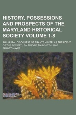 Cover of History, Possessions and Prospects of the Maryland Historical Society; Inaugural Discourse of Brantz Mayer, as President of the Society; Baltimore, March 7th, 1867 Volume 1-8