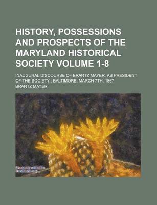 Book cover for History, Possessions and Prospects of the Maryland Historical Society; Inaugural Discourse of Brantz Mayer, as President of the Society; Baltimore, March 7th, 1867 Volume 1-8