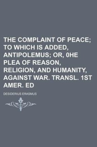 Cover of The Complaint of Peace; To Which Is Added, Antipolemus Or, 0he Plea of Reason, Religion, and Humanity, Against War. Transl. 1st Amer. Ed