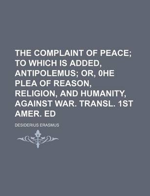 Book cover for The Complaint of Peace; To Which Is Added, Antipolemus Or, 0he Plea of Reason, Religion, and Humanity, Against War. Transl. 1st Amer. Ed