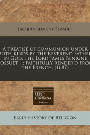 Cover of A Treatise of Communion Under Both Kinds by the Reverend Father in God, the Lord James Benigne Bossuet ...; Faithfully Render'd from the French. (1687)