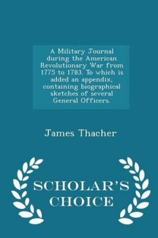 Cover of A Military Journal During the American Revolutionary War from 1775 to 1783. to Which Is Added an Appendix, Containing Biographical Sketches of Several General Officers. - Scholar's Choice Edition