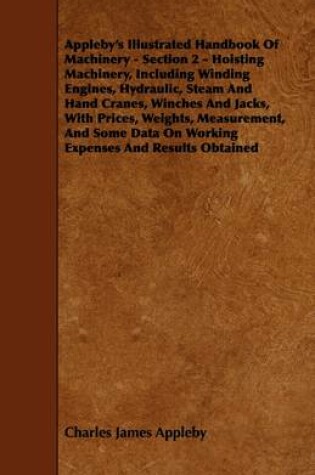 Cover of Appleby's Illustrated Handbook Of Machinery - Section 2 - Hoisting Machinery, Including Winding Engines, Hydraulic, Steam And Hand Cranes, Winches And Jacks, With Prices, Weights, Measurement, And Some Data On Working Expenses And Results Obtained