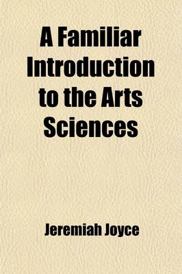 Book cover for A Familiar Introduction to the Arts Sciences; With Original Introductory Essays Upon the Subject of Each Lesson. for the Use of Schools and Young Persons. Containing a General Explication of the Fundamental Principles and Facts of the