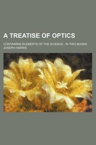 Cover of A Treatise of Optics; Containing Elements of the Science in Two Books