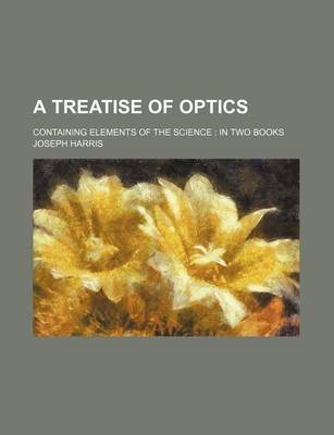 Book cover for A Treatise of Optics; Containing Elements of the Science in Two Books