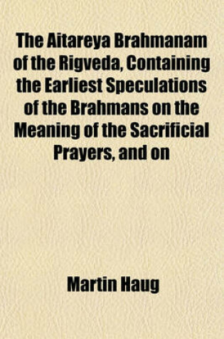Cover of The Aitareya Brahmanam of the Rigveda, Containing the Earliest Speculations of the Brahmans on the Meaning of the Sacrificial Prayers, and on