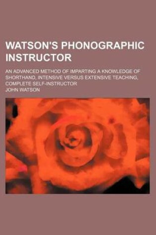 Cover of Watson's Phonographic Instructor; An Advanced Method of Imparting a Knowledge of Shorthand, Intensive Versus Extensive Teaching, Complete Self-Instructor
