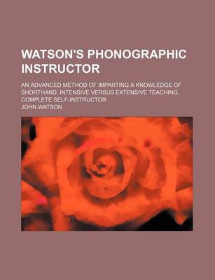 Book cover for Watson's Phonographic Instructor; An Advanced Method of Imparting a Knowledge of Shorthand, Intensive Versus Extensive Teaching, Complete Self-Instructor