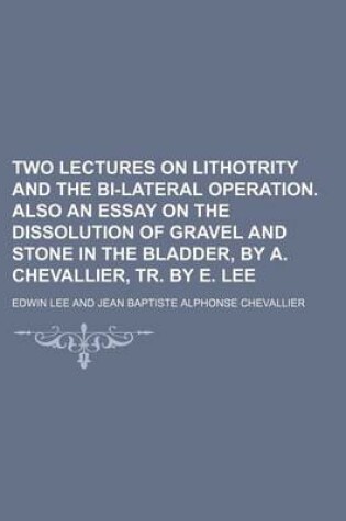 Cover of Two Lectures on Lithotrity and the Bi-Lateral Operation. Also an Essay on the Dissolution of Gravel and Stone in the Bladder, by A. Chevallier, Tr. by E. Lee