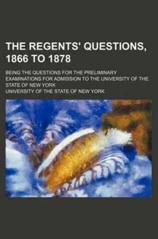 Cover of The Regents' Questions, 1866 to 1878; Being the Questions for the Preliminary Examinations for Admission to the University of the State of New York