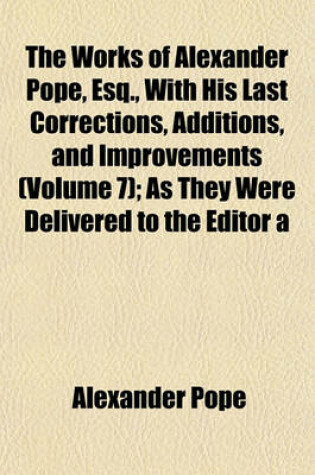 Cover of The Works of Alexander Pope, Esq., with His Last Corrections, Additions, and Improvements (Volume 7); As They Were Delivered to the Editor a