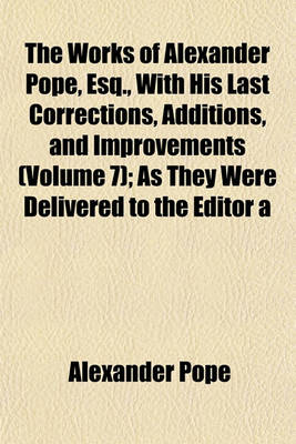 Book cover for The Works of Alexander Pope, Esq., with His Last Corrections, Additions, and Improvements (Volume 7); As They Were Delivered to the Editor a