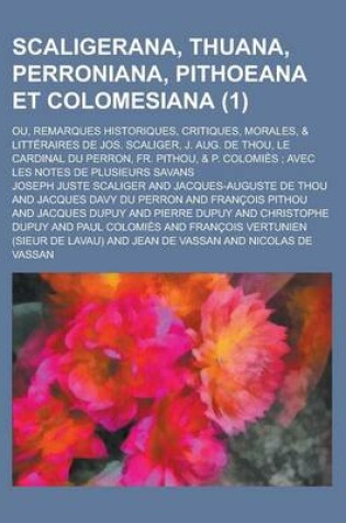 Cover of Scaligerana, Thuana, Perroniana, Pithoeana Et Colomesiana; Ou, Remarques Historiques, Critiques, Morales, & Litteraires de Jos. Scaliger, J. Aug. de T